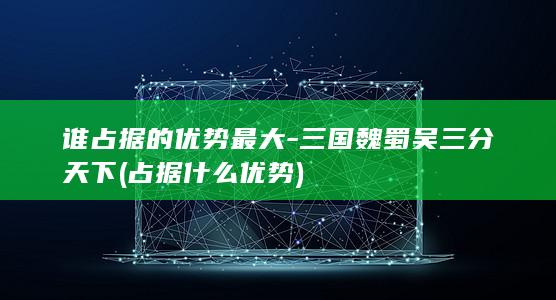 谁占据的优势最大-三国魏蜀吴三分天下 (占据什么优势)(图1)