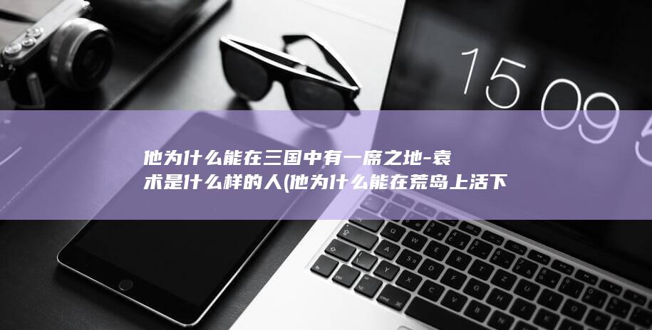 他为什么能在三国中有一席之地-袁术是什么样的人 (他为什么能在荒岛上活下)(图1)