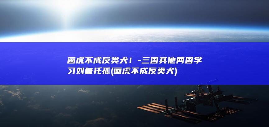 画虎不成反类犬！-三国其他两国学习刘备托孤 (画虎不成反类犬)(图1)