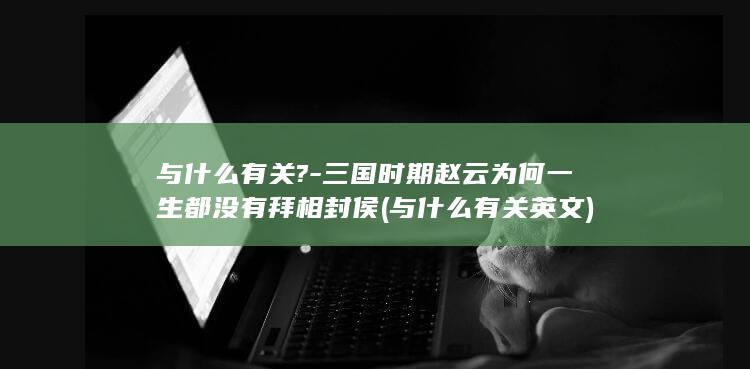 与什么有关?-三国时期赵云为何一生都没有拜相封侯 (与什么有关英文)(图1)