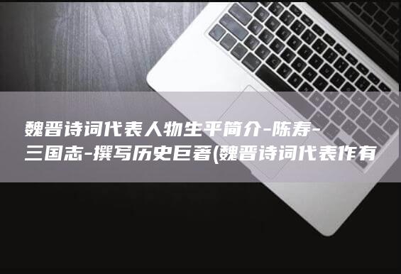 魏晋诗词代表人物生平简介-陈寿-三国志-撰写历史巨著 (魏晋诗词代表作有哪些)(图1)