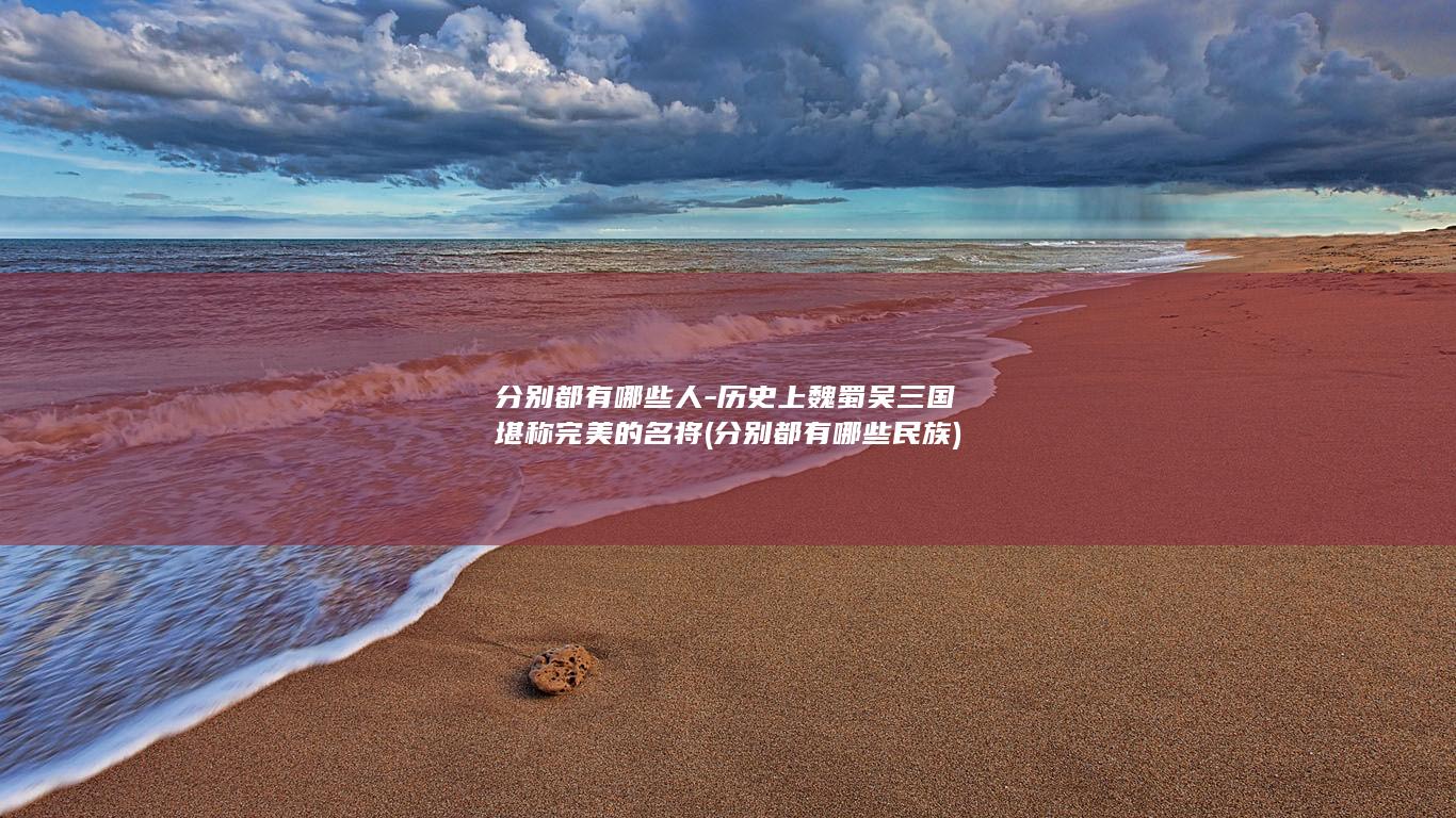分别都有哪些人-历史上魏蜀吴三国堪称完美的名将 (分别都有哪些民族)(图1)
