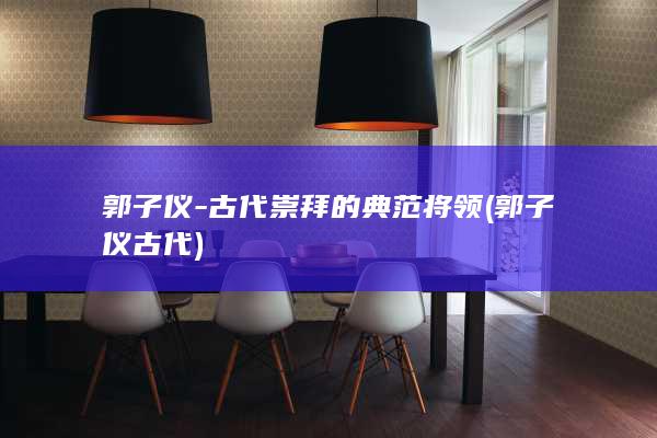 郭子仪-古代崇拜的典范将领 (郭子仪古代)(图1)