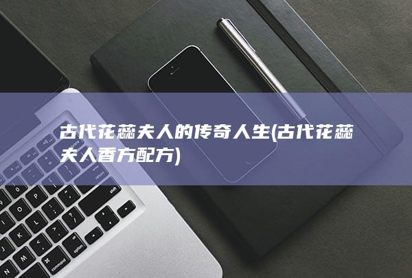 古代花蕊夫人的传奇人生 (古代花蕊夫人香方配方)(图1)