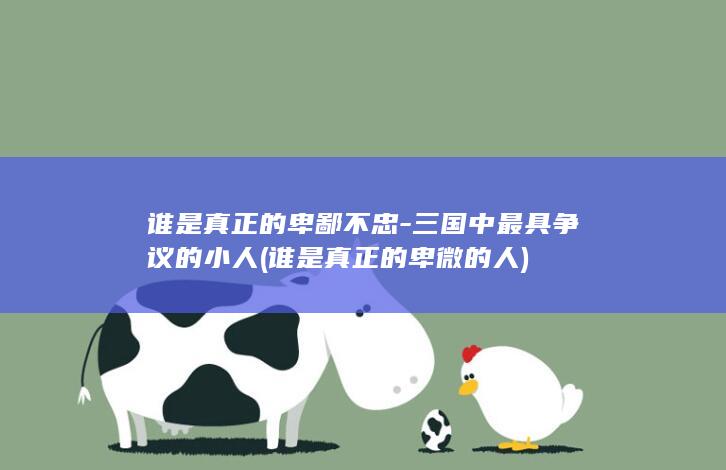 谁是真正的卑鄙不忠-三国中最具争议的小人 (谁是真正的卑微的人)(图1)