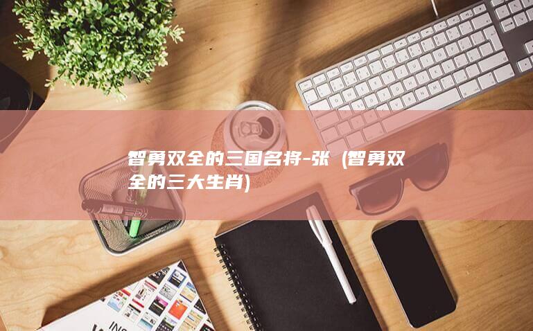 智勇双全的三国名将-张郃 (智勇双全的三大生肖)(图1)