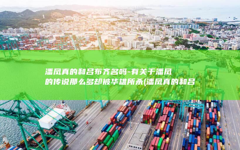 潘凤真的和吕布齐名吗-有关于潘凤的传说那么多却被华雄所杀 (潘凤真的和吕布结婚吗)(图1)