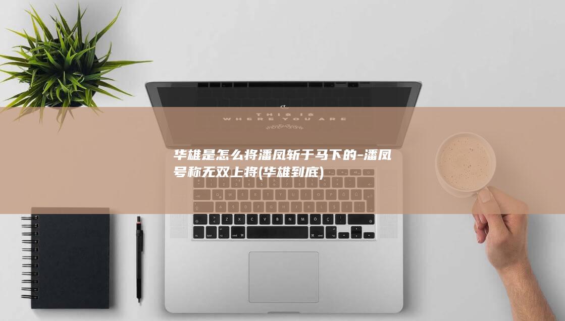华雄是怎么将潘凤斩于马下的-潘凤号称无双上将 (华雄到底)(图1)