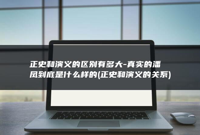 正史和演义的区别有多大-真实的潘凤到底是什么样的 (正史和演义的关系)(图1)