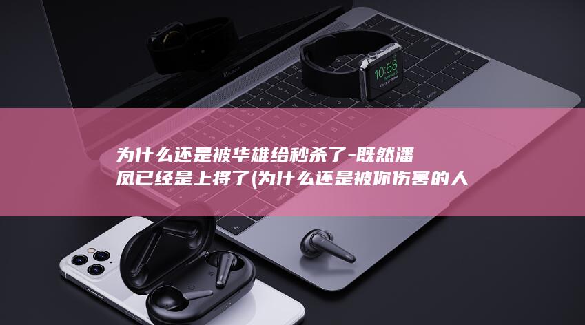 为什么还是被华雄给秒杀了-既然潘凤已经是上将了 (为什么还是被你伤害的人,爱到最后留下一道道伤痕)(图1)