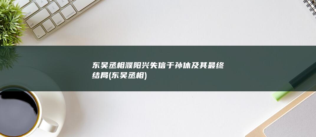 东吴丞相濮阳兴失信于孙休及其最终结局 (东吴 丞相)(图1)