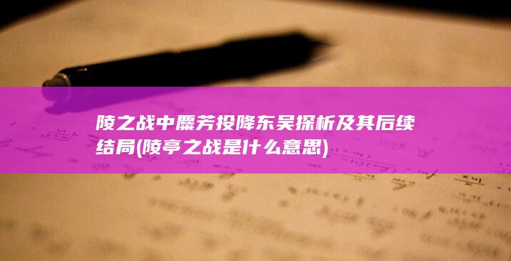 陵之战中麋芳投降东吴探析及其后续结局 (陵亭之战是什么意思)(图1)