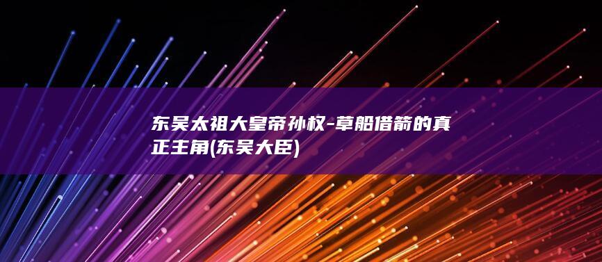 东吴太祖大皇帝孙权-草船借箭的真正主角 (东吴大臣)(图1)