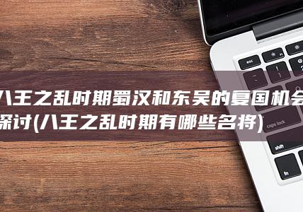 八王之乱时期蜀汉和东吴的复国机会探讨 (八王之乱时期有哪些名将)(图1)