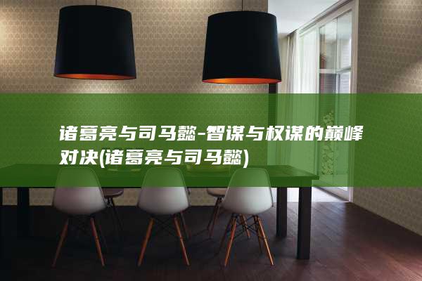 诸葛亮与司马懿-智谋与权谋的巅峰对决 (诸葛亮与司马懿)(图1)