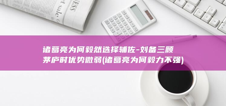 诸葛亮为何毅然选择辅佐-刘备三顾茅庐时优势微弱 (诸葛亮为何毅力不强)(图1)