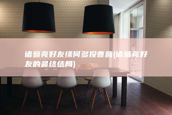 诸葛亮好友缘何多投曹营 (诸葛亮好友的最终结局)(图1)