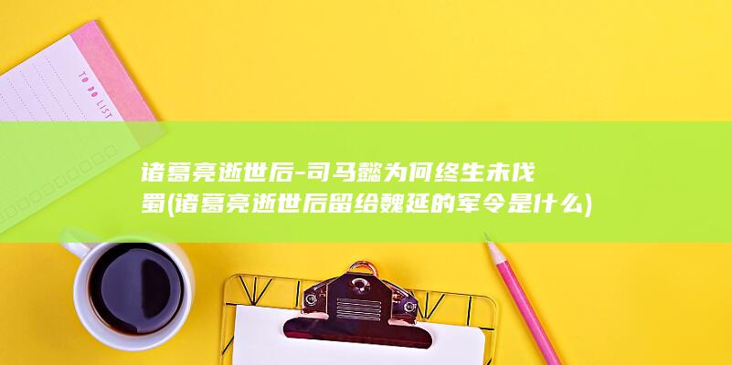 诸葛亮逝世后-司马懿为何终生未伐蜀 (诸葛亮逝世后留给魏延的军令是什么)(图1)