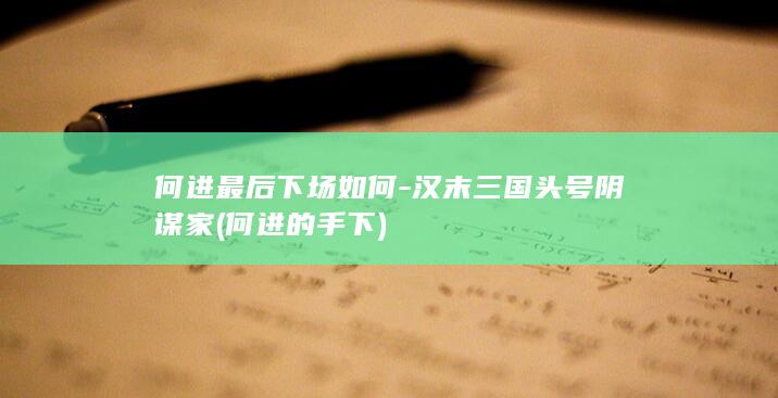何进最后下场如何-汉末三国头号阴谋家 (何进的手下)(图1)