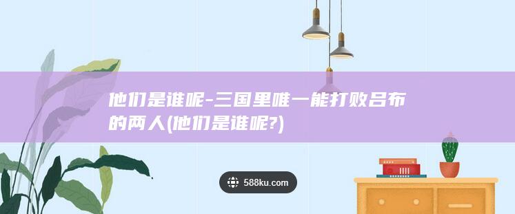 他们是谁呢-三国里唯一能打败吕布的两人 (他们是谁呢?)(图1)