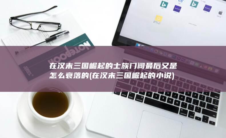 在汉末三国崛起的士族门阀最后又是怎么衰落的 (在汉末三国崛起的小说)(图1)