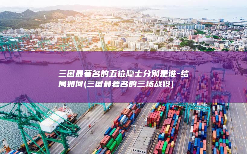 三国最著名的五位隐士分别是谁-结局如何 (三国最著名的三场战役)(图1)