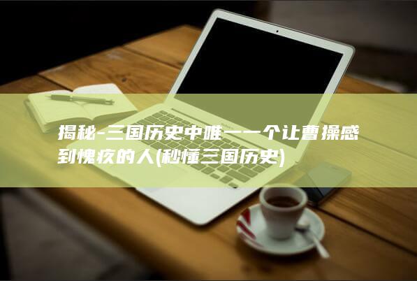 揭秘-三国历史中唯一一个让曹操感到愧疚的人 (秒懂三国历史)(图1) 揭秘-三国历史中唯一一个让曹操感到愧疚的人 (秒懂三国历史)(图1)