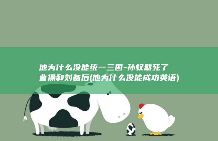 他为什么没能统一三国-孙权熬死了曹操和刘备后 (他为什么没能成功英语)(图1)