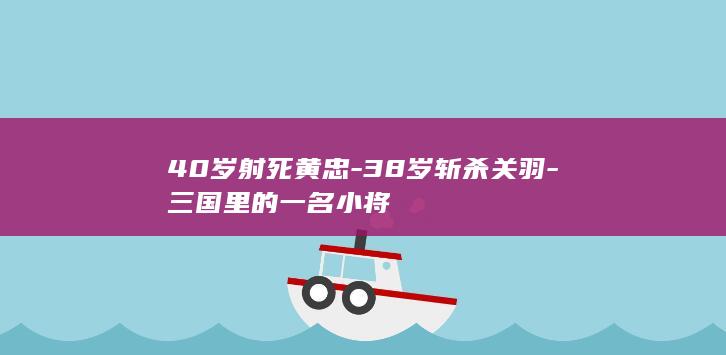 40岁射死黄忠-38岁斩杀关羽-三国里的一名小将(图1)