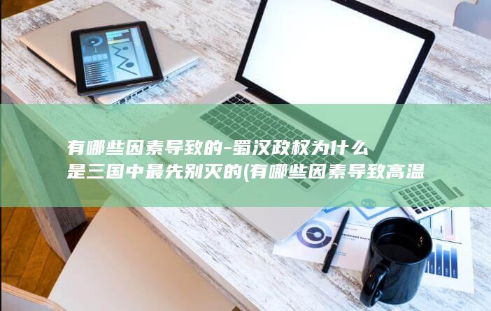 有哪些因素导致的-蜀汉政权为什么是三国中最先别灭的 (有哪些因素导致高温天气)(图1)