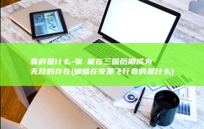 靠的是什么-张郃能在三国后期成为无敌的存在 (蝙蝠在夜里飞行靠的是什么)(图1)