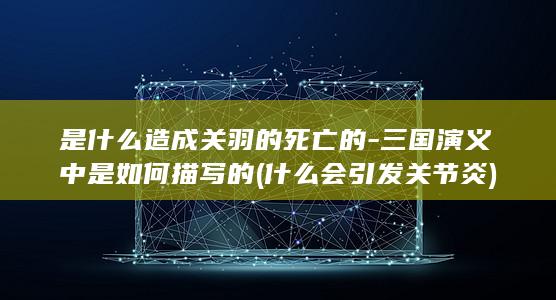 是什么造成关羽的死亡的-三国演义中是如何描写的 (什么会引发关节炎)(图1)