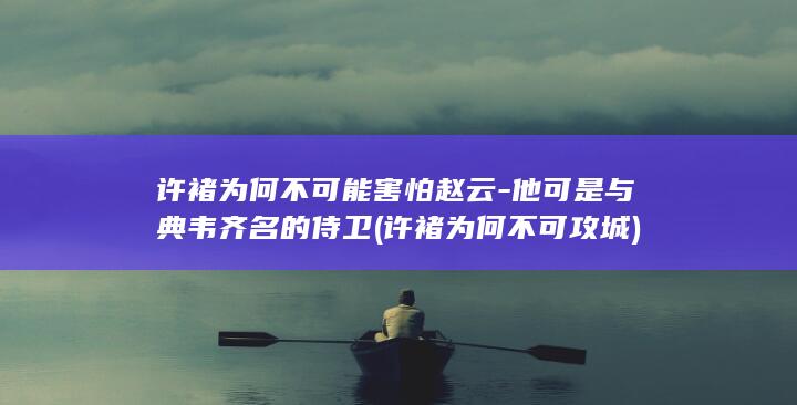 许褚为何不可能害怕赵云-他可是与典韦齐名的侍卫 (许褚为何不可攻城)(图1)