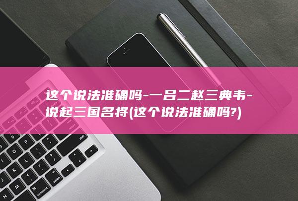 这个说法准确吗-一吕二赵三典韦-说起三国名将 (这个说法准确吗?)(图1)