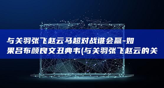 与关羽张飞赵云马超对战谁会赢-如果吕布颜良文丑典韦 (与关羽张飞赵云的关系)(图1)