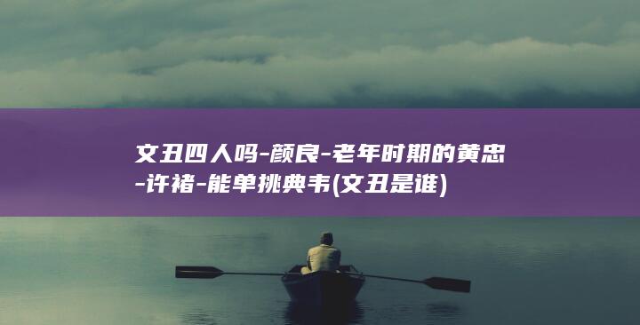 文丑四人吗-颜良-老年时期的黄忠-许褚-能单挑典韦 (文丑是谁)(图1)