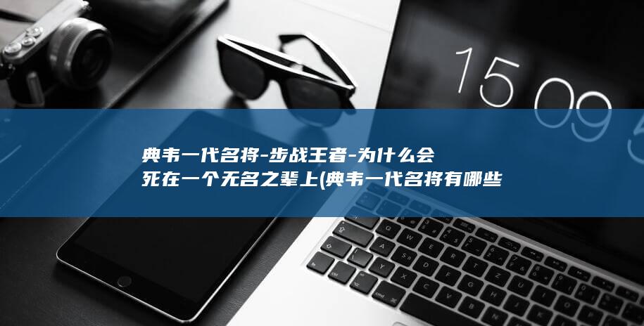 典韦一代名将-步战王者-为什么会死在一个无名之辈上 (典韦一代名将有哪些)(图1)