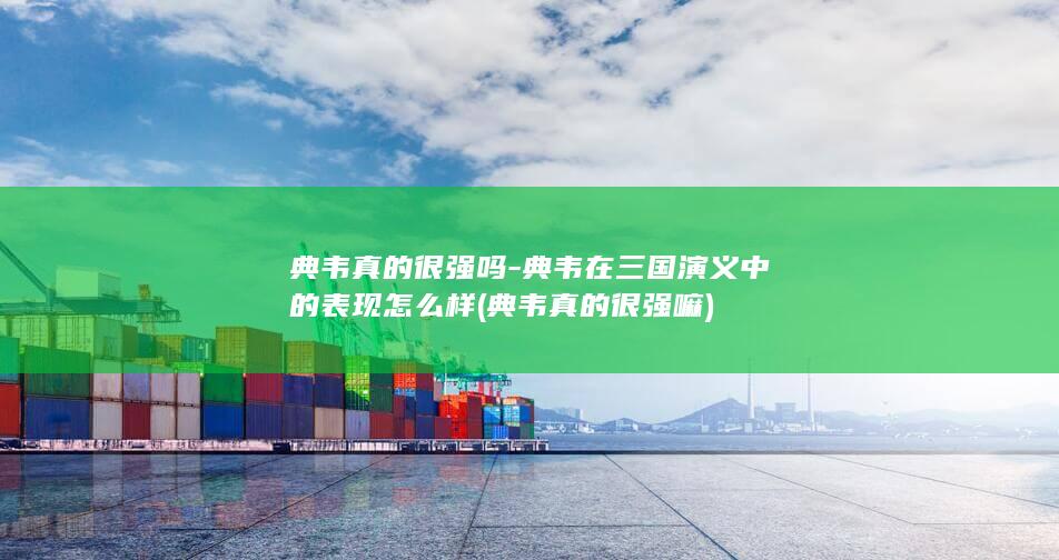 典韦真的很强吗-典韦在三国演义中的表现怎么样 (典韦真的很强嘛)(图1)