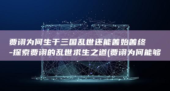 贾诩为何生于三国乱世还能善始善终-探索贾诩的乱世求生之道 (贾诩为何能够善终)(图1)