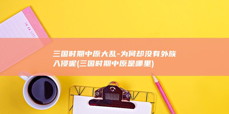 三国时期中原大乱-为何却没有外族入侵呢 (三国时期中原是哪里)(图1)