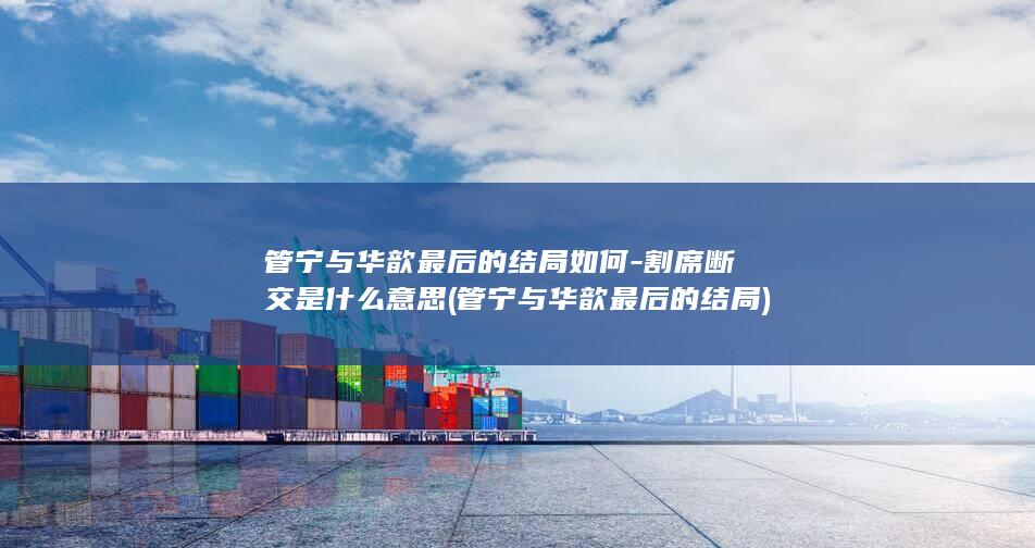 管宁与华歆最后的结局如何-割席断交是什么意思 (管宁与华歆最后的结局)(图1)
