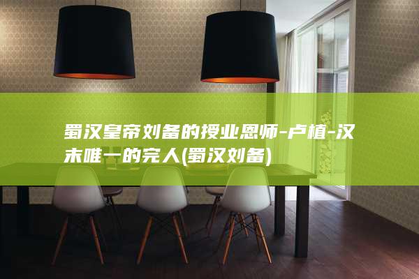 蜀汉皇帝刘备的授业恩师-卢植-汉末唯一的完人 (蜀汉 刘备)(图1)