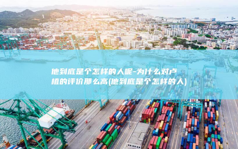 他到底是个怎样的人呢-为什么对卢植的评价那么高 (他到底是个怎样的人)(图1)