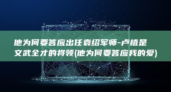他为何要答应出任袁绍军师-卢植是文武全才的将领 (他为何要答应我的爱)(图1)
