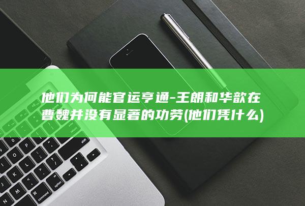 他们为何能官运亨通-王朗和华歆在曹魏并没有显著的功劳 (他们凭什么)(图1)