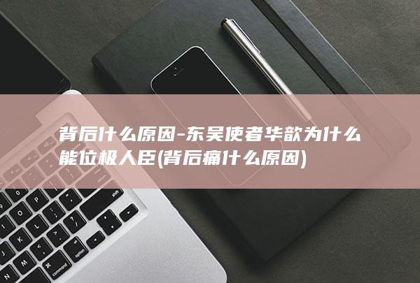 背后什么原因-东吴使者华歆为什么能位极人臣 (背后痛什么原因)(图1)