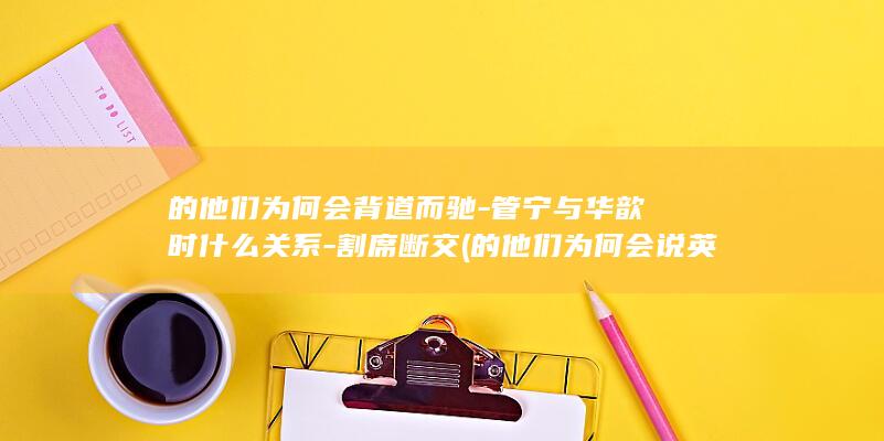 的他们为何会背道而驰-管宁与华歆时什么关系-割席断交 (的他们为何会说英语)(图1)