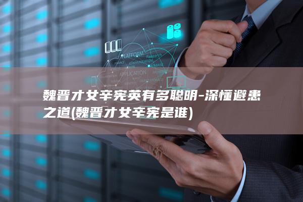 魏晋才女辛宪英有多聪明-深懂避患之道 (魏晋才女辛宪是谁)(图1)