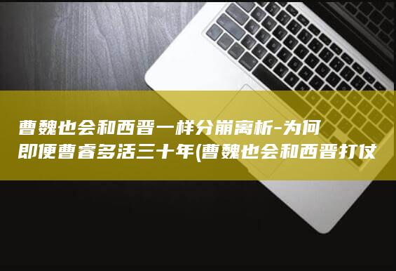曹魏也会和西晋一样分崩离析-为何即便曹睿多活三十年 (曹魏也会和西晋打仗吗)(图1)