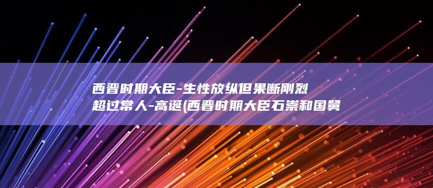 西晋时期大臣-生性放纵但果断刚烈超过常人-高诞 (西晋时期大臣石崇和国舅王恺斗富)(图1)